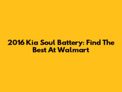 2016 Kia Soul Battery: Find The Best At Walmart