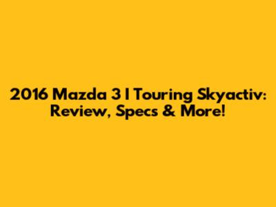 2016 Mazda 3 I Touring Skyactiv: Review, Specs & More!
