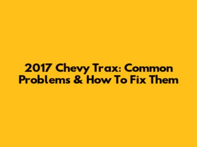 2017 Chevy Trax: Common Problems & How To Fix Them
