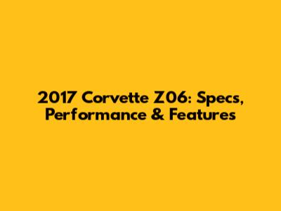 2017 Corvette Z06: Specs, Performance & Features