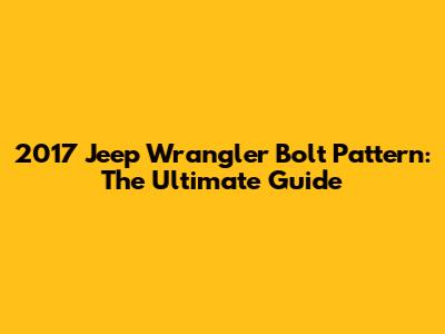 2017 Jeep Wrangler Bolt Pattern: The Ultimate Guide