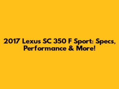 2017 Lexus SC 350 F Sport: Specs, Performance & More!