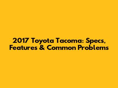 2017 Toyota Tacoma: Specs, Features & Common Problems