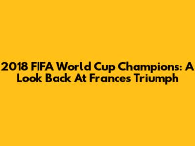 2018 FIFA World Cup Champions: A Look Back At France's Triumph