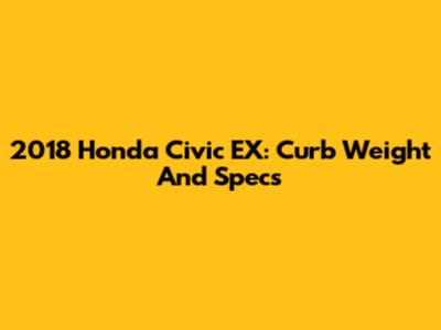 2018 Honda Civic EX: Curb Weight And Specs