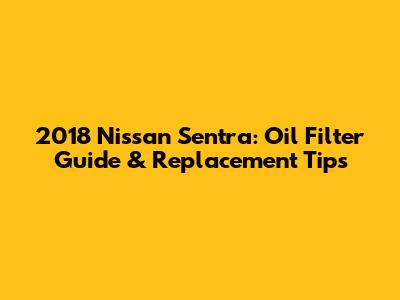 2018 Nissan Sentra: Oil Filter Guide & Replacement Tips