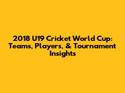 2018 U19 Cricket World Cup: Teams, Players, & Tournament Insights
