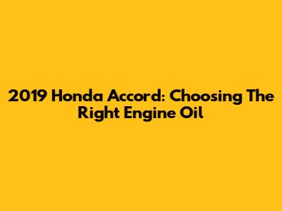 2019 Honda Accord: Choosing The Right Engine Oil