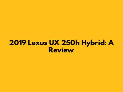 2019 Lexus UX 250h Hybrid: A Review