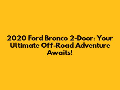 2020 Ford Bronco 2-Door: Your Ultimate Off-Road Adventure Awaits!