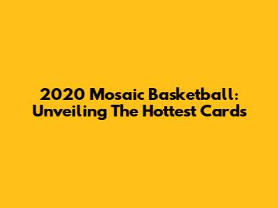 2020 Mosaic Basketball: Unveiling The Hottest Cards