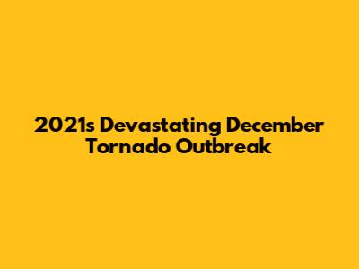 2021's Devastating December Tornado Outbreak