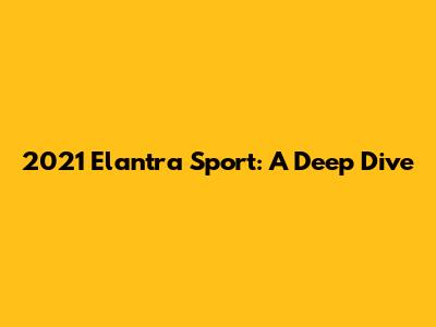 2021 Elantra Sport: A Deep Dive
