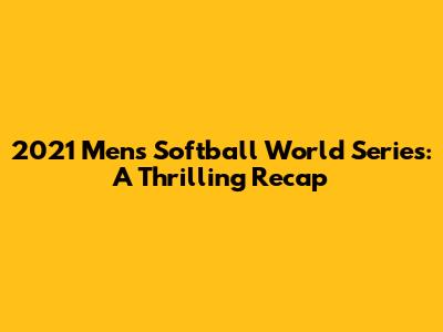 2021 Men's Softball World Series: A Thrilling Recap