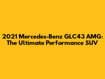 2021 Mercedes-Benz GLC43 AMG: The Ultimate Performance SUV
