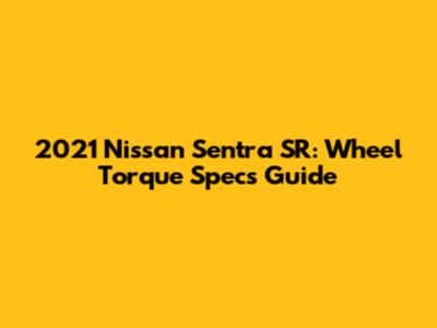 2021 Nissan Sentra SR: Wheel Torque Specs Guide