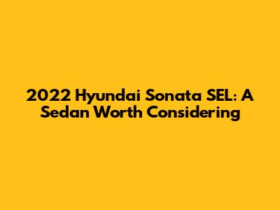 2022 Hyundai Sonata SEL: A Sedan Worth Considering