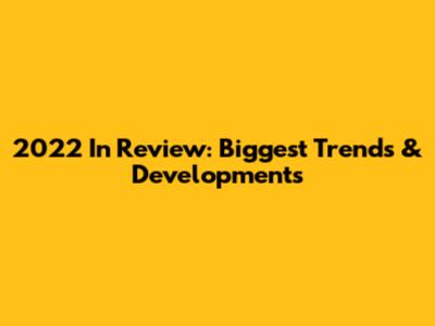 2022 In Review: Biggest Trends & Developments
