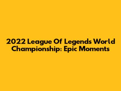 2022 League Of Legends World Championship: Epic Moments