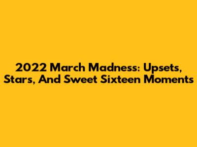 2022 March Madness: Upsets, Stars, And Sweet Sixteen Moments