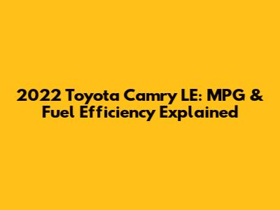 2022 Toyota Camry LE: MPG & Fuel Efficiency Explained