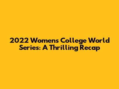 2022 Women's College World Series: A Thrilling Recap