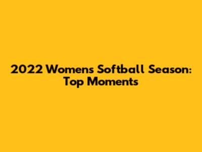 2022 Women's Softball Season: Top Moments