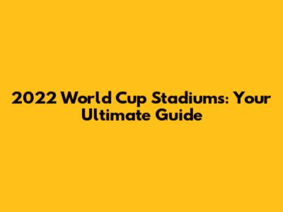 2022 World Cup Stadiums: Your Ultimate Guide