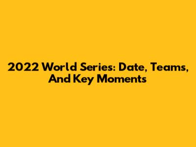 2022 World Series: Date, Teams, And Key Moments