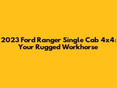 2023 Ford Ranger Single Cab 4x4: Your Rugged Workhorse