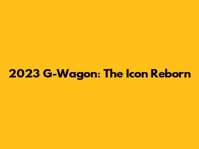 2023 G-Wagon: The Icon Reborn