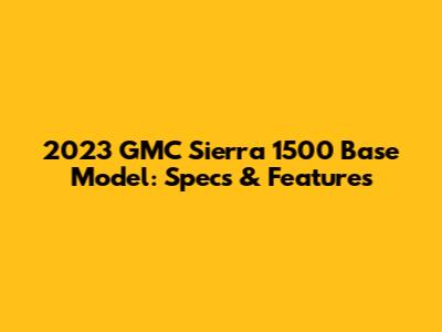 2023 GMC Sierra 1500 Base Model: Specs & Features