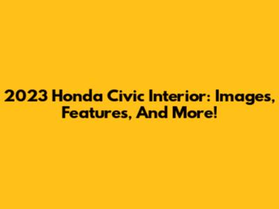 2023 Honda Civic Interior: Images, Features, And More!