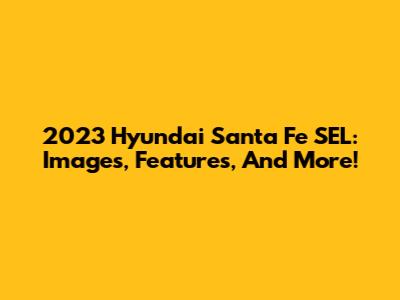 2023 Hyundai Santa Fe SEL: Images, Features, And More!
