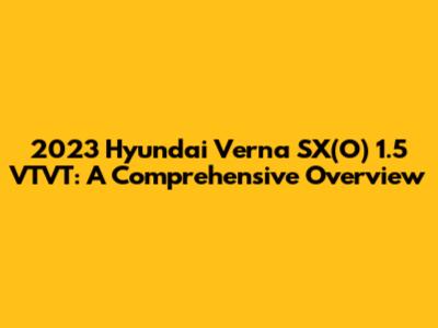 2023 Hyundai Verna SX(O) 1.5 VTVT: A Comprehensive Overview