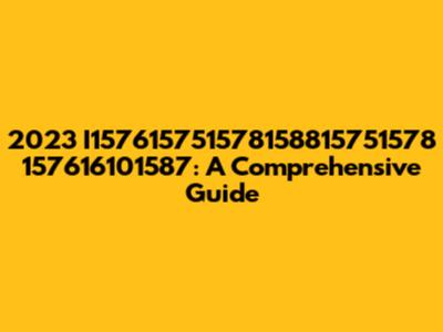 2023 I157615751578158815751578 157616101587: A Comprehensive Guide