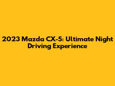 2023 Mazda CX-5: Ultimate Night Driving Experience