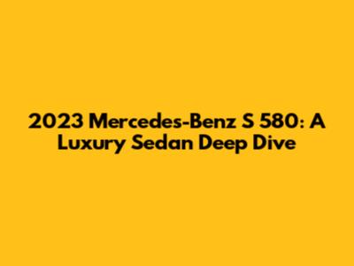 2023 Mercedes-Benz S 580: A Luxury Sedan Deep Dive