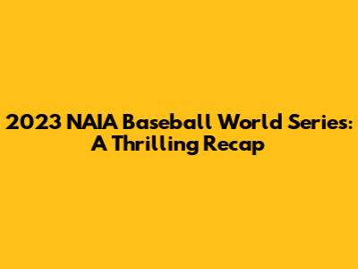 2023 NAIA Baseball World Series: A Thrilling Recap