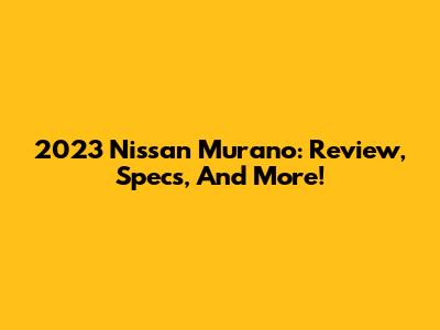 2023 Nissan Murano: Review, Specs, And More!