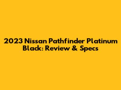 2023 Nissan Pathfinder Platinum Black: Review & Specs