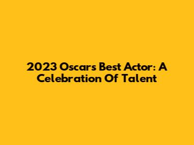 2023 Oscar's Best Actor: A Celebration Of Talent