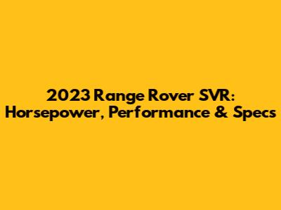 2023 Range Rover SVR: Horsepower, Performance & Specs