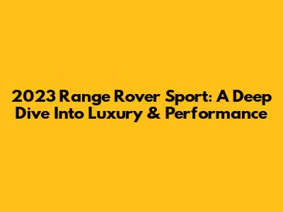 2023 Range Rover Sport: A Deep Dive Into Luxury & Performance