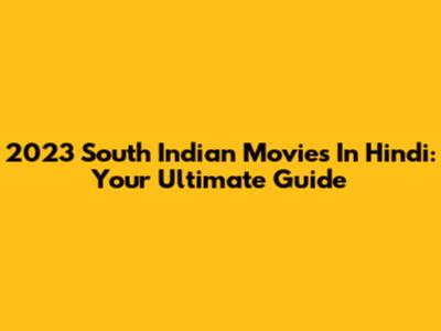 2023 South Indian Movies In Hindi: Your Ultimate Guide