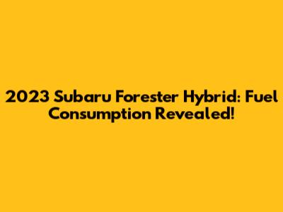 2023 Subaru Forester Hybrid: Fuel Consumption Revealed!