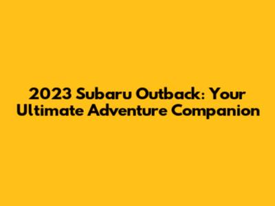 2023 Subaru Outback: Your Ultimate Adventure Companion