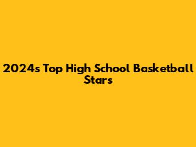 2024's Top High School Basketball Stars