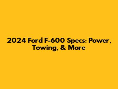 2024 Ford F-600 Specs: Power, Towing, & More