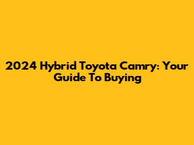 2024 Hybrid Toyota Camry: Your Guide To Buying